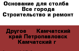 Основание для столба - Все города Строительство и ремонт » Другое   . Камчатский край,Петропавловск-Камчатский г.